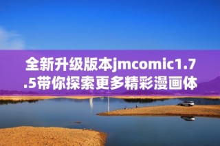 全新升级版本jmcomic1.7.5带你探索更多精彩漫画体验