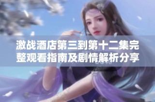 激战酒店第三到第十二集完整观看指南及剧情解析分享