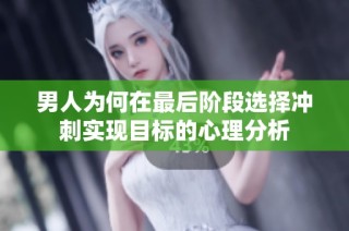 男人为何在最后阶段选择冲刺实现目标的心理分析