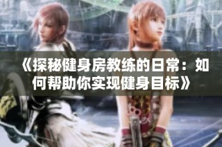 《探秘健身房教练的日常：如何帮助你实现健身目标》