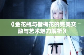 《金花瓶与楷梅花的完美交融与艺术魅力解析》