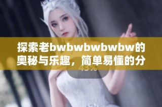 探索老bwbwbwbwbw的奥秘与乐趣，简单易懂的分享