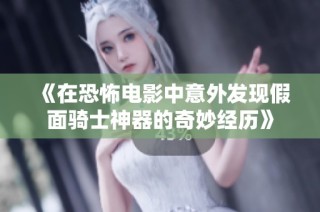 《在恐怖电影中意外发现假面骑士神器的奇妙经历》