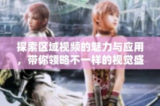 探索区域视频的魅力与应用，带你领略不一样的视觉盛宴