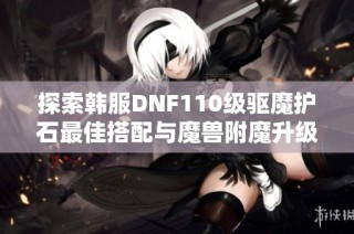 探索韩服DNF110级驱魔护石最佳搭配与魔兽附魔升级攻略