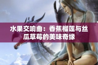水果交响曲：香蕉榴莲与丝瓜草莓的美味奇缘