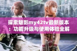 探索魅影my42tv最新版本：功能升级与使用体验全解读