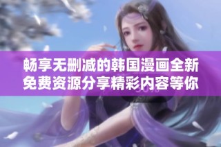 畅享无删减的韩国漫画全新免费资源分享精彩内容等你来体验