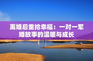 离婚后重拾幸福：一对一军婚故事的温暖与成长