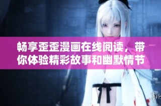 畅享歪歪漫画在线阅读，带你体验精彩故事和幽默情节