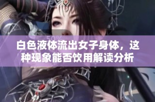 白色液体流出女子身体，这种现象能否饮用解读分析