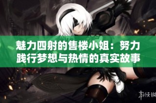 魅力四射的售楼小姐：努力践行梦想与热情的真实故事