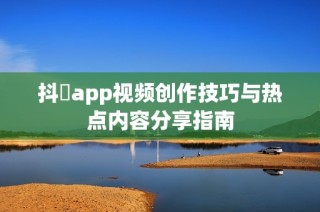 抖抈app视频创作技巧与热点内容分享指南