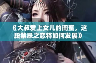 《大叔爱上女儿的闺蜜，这段禁忌之恋将如何发展》