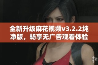 全新升级麻花视频v3.2.2纯净版，畅享无广告观看体验！