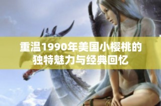 重温1990年美国小樱桃的独特魅力与经典回忆