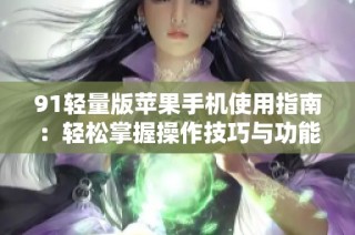 91轻量版苹果手机使用指南：轻松掌握操作技巧与功能技巧