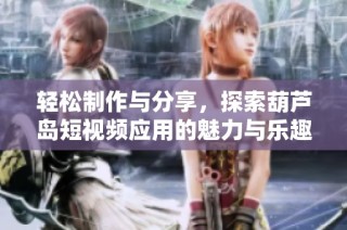 轻松制作与分享，探索葫芦岛短视频应用的魅力与乐趣