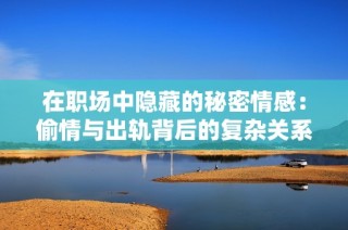 在职场中隐藏的秘密情感：偷情与出轨背后的复杂关系探索