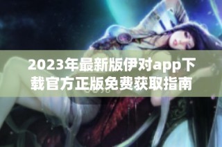 2023年最新版伊对app下载官方正版免费获取指南