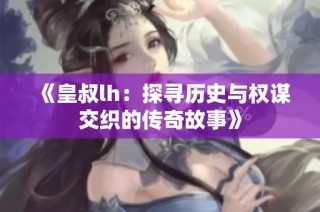 《皇叔lh：探寻历史与权谋交织的传奇故事》