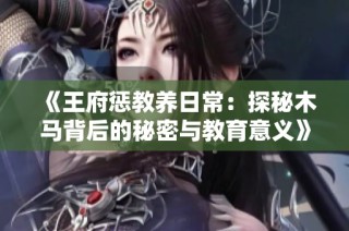 《王府惩教养日常：探秘木马背后的秘密与教育意义》