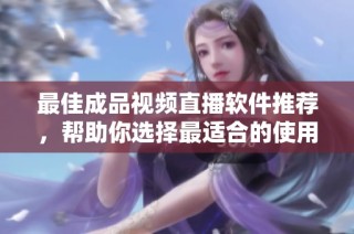 最佳成品视频直播软件推荐，帮助你选择最适合的使用工具