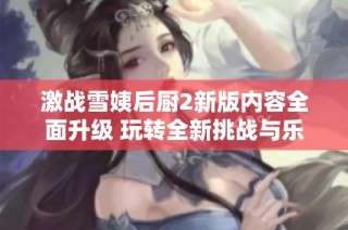 激战雪姨后厨2新版内容全面升级 玩转全新挑战与乐趣