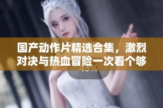 国产动作片精选合集，激烈对决与热血冒险一次看个够