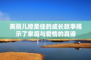 美丽儿媳柔佳的成长故事揭示了家庭与爱情的真谛