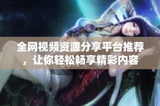 全网视频资源分享平台推荐，让你轻松畅享精彩内容