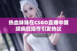 热血妹妹在CSGO直播中展现疯狂操作引发热议
