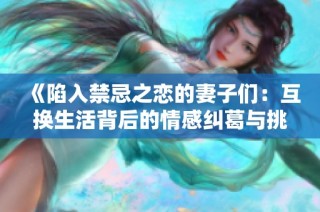 《陷入禁忌之恋的妻子们：互换生活背后的情感纠葛与挑战》