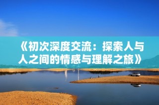 《初次深度交流：探索人与人之间的情感与理解之旅》