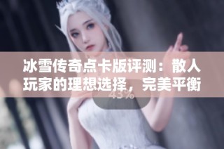 冰雪传奇点卡版评测：散人玩家的理想选择，完美平衡机制重塑传奇游戏体验