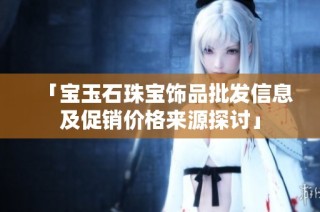 「宝玉石珠宝饰品批发信息及促销价格来源探讨」