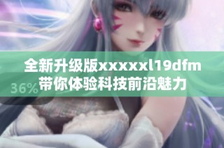 全新升级版xxxxxl19dfm带你体验科技前沿魅力