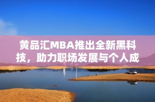 黄品汇MBA推出全新黑科技，助力职场发展与个人成长