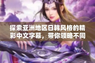 探索亚洲地区日韩风格的精彩中文字幕，带你领略不同文化魅力