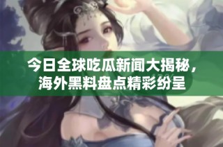 今日全球吃瓜新闻大揭秘，海外黑料盘点精彩纷呈