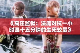 《高压监狱：法庭对抗一小时四十五分钟的生死较量》