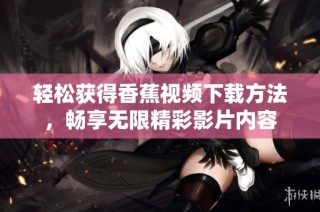 轻松获得香蕉视频下载方法，畅享无限精彩影片内容