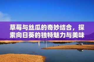 草莓与丝瓜的奇妙结合，探索向日葵的独特魅力与美味秘诀