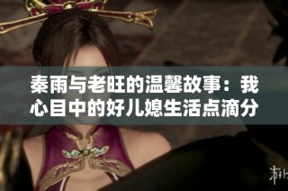 秦雨与老旺的温馨故事：我心目中的好儿媳生活点滴分享