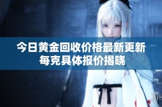今日黄金回收价格最新更新 每克具体报价揭晓