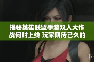 揭秘英雄联盟手游双人大作战何时上线 玩家期待已久的热血对决即将来临