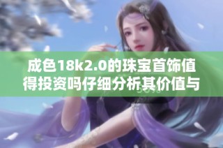 成色18k2.0的珠宝首饰值得投资吗仔细分析其价值与亮点