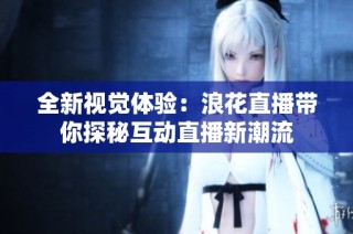 全新视觉体验：浪花直播带你探秘互动直播新潮流