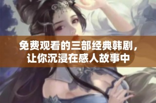 免费观看的三部经典韩剧，让你沉浸在感人故事中