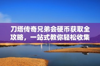 刀塔传奇兄弟会硬币获取全攻略，一站式教你轻松收集资源与提升实力